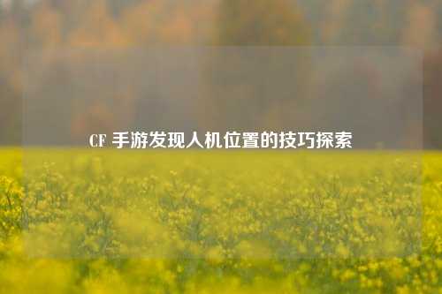 CF 手游发现人机位置的技巧探索