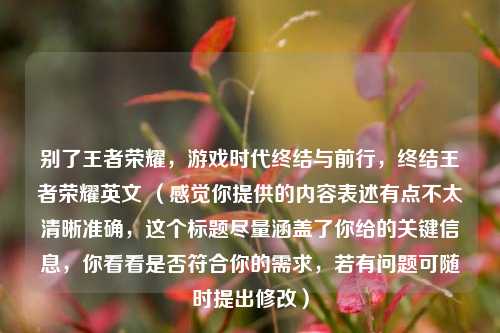 别了王者荣耀,游戏时代终结与前行,终结王者荣耀英文 (感觉你提供的内容表述有点不太清晰准确,这个标题尽量涵盖了你给的关键信息,你看看是否符合你的需求,若有问题可随时提出修改)