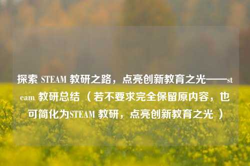 探索 STEAM 教研之路,点亮创新教育之光——steam 教研总结 (若不要求完全保留原内容,也可简化为STEAM 教研,点亮创新教育之光 )