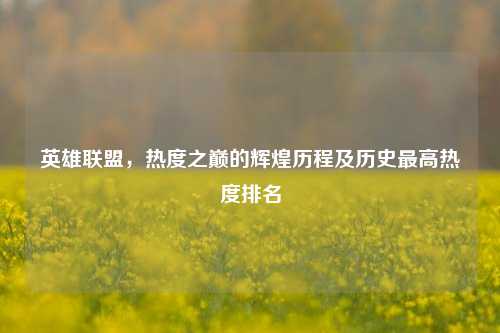 英雄联盟,热度之巅的辉煌历程及历史更高热度排名