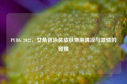 PUBG 2022,女角色泳装皮肤带来清凉与***的碰撞