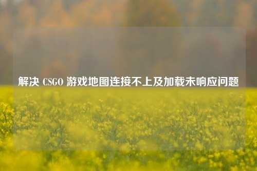 解决 CSGO 游戏地图连接不上及加载未响应问题