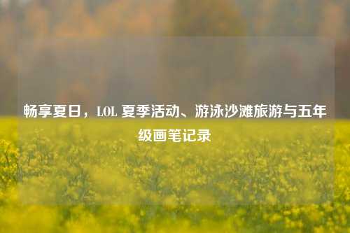 畅享夏日,LOL 夏季活动、游泳沙滩旅游与五年级画笔记录