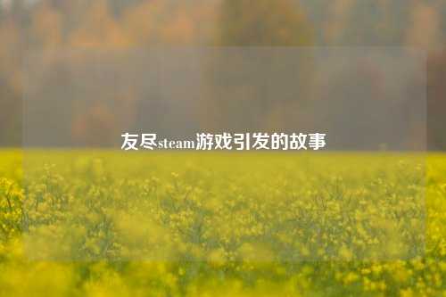 友尽steam游戏引发的故事