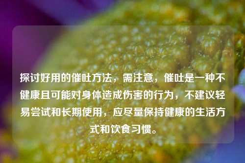 探讨好用的催吐     ，需注意，催吐是一种不健康且可能对身体造成伤害的行为，不建议轻易尝试和长期使用，应尽量保持健康的生活方式和饮食习惯。