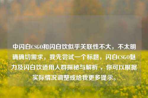 中闪白CSGO和闪白饮似乎关联性不大,不太明确确切需求,我先尝试一个标题,闪白CSGO魅力及闪白饮适用人群探秘与解析 ,你可以根据实际情况调整或给我更多提示。