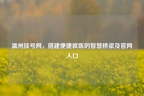 温州挂号网,搭建便捷就医的智慧桥梁及官网入口