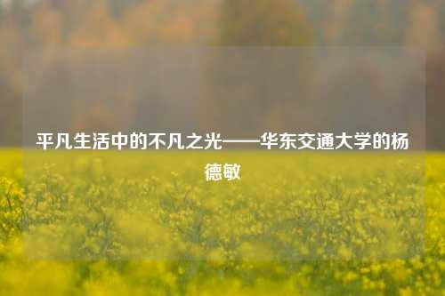 平凡生活中的不凡之光——华东交通大学的杨德敏