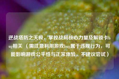 逆战塔防之天极,掌控战局核心力量及解锁卡bug相关 (需注意利用游戏bug属于违规行为,可能影响游戏公平性与正常体验,不建议尝试)