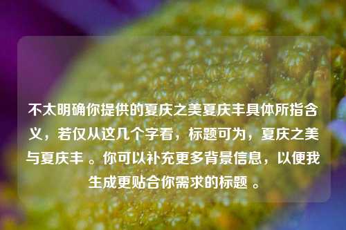 不太明确你提供的夏庆之美夏庆丰具体所指含义,若仅从这几个字看,标题可为,夏庆之美与夏庆丰 。你可以补充更多背景信息,以便我生成更贴合你需求的标题 。