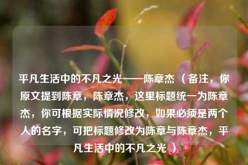 平凡生活中的不凡之光——陈章杰 （备注，你原文提到陈章，陈章杰，这里标题统一为陈章杰，你可根据实际情况修改，如果必须是两个人的名字，可把标题修改为陈章与陈章杰，平凡生活中的不凡之光 ）