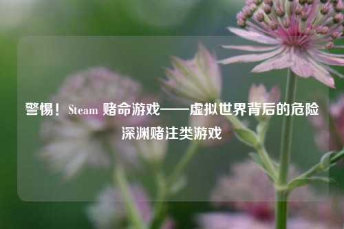 警惕!Steam 赌命游戏——虚拟世界背后的危险深渊赌注类游戏