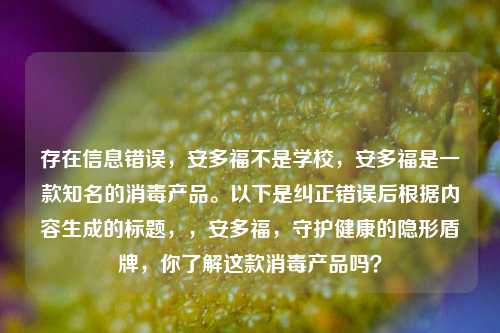存在信息错误,安多福不是学校,安多福是一款知名的消毒产品。以下是纠正错误后根据内容生成的标题,,安多福,守护健康的隐形盾牌,你了解这款消毒产品吗?