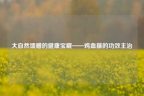 大自然馈赠的健康宝藏——鸡血藤的功效主治