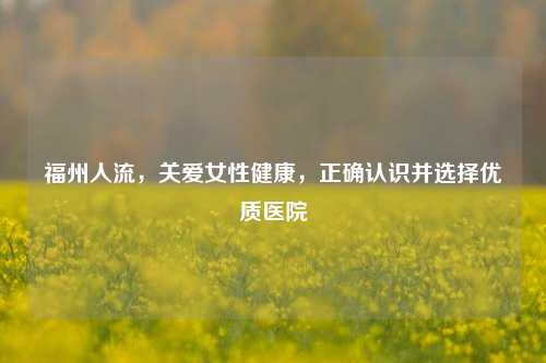 福州人流,关爱女性健康,正确认识并选择优质医院