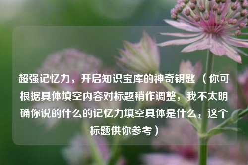 超强记忆力，开启知识宝库的神奇钥匙 （你可根据具体填空内容对标题稍作调整，我不太明确你说的什么的记忆力填空具体是什么，这个标题供你参考）