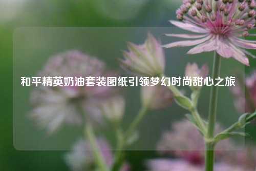 和平精英奶油套装图纸引领梦幻时尚甜心之旅