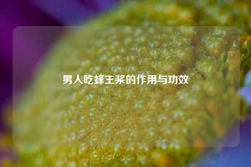 男人吃蜂王浆的作用与功效