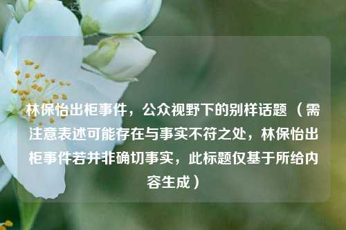 林保怡出柜事件,公众视野下的别样话题 (需注意表述可能存在与事实不符之处,林保怡出柜事件若并非确切事实,此标题仅基于所给内容生成)