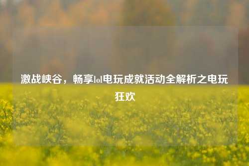 激战峡谷,畅享lol电玩成就活动全解析之电玩狂欢