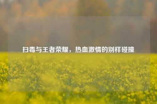 扫毒与王者荣耀,热血***的别样碰撞