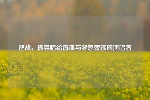 逆战,探寻唱给热血与梦想赞歌的演唱者