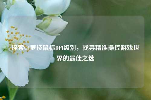 探索CF罗技鼠标DPI级别,找寻精准操控游戏世界的更佳之选
