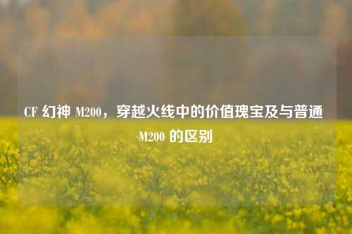 CF 幻神 M200,穿越火线中的价值瑰宝及与普通 M200 的区别