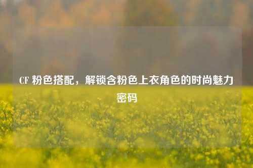 CF 粉色搭配,解锁含粉色上衣角色的时尚魅力密码