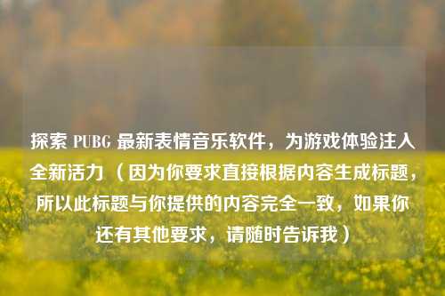 探索 PUBG 最新表情音乐软件,为游戏体验注入全新活力 (因为你要求直接根据内容生成标题,所以此标题与你提供的内容完全一致,如果你还有其他要求,请随时告诉我)