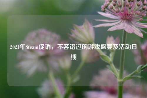 2021年Steam促销,不容错过的游戏盛宴及活动日期