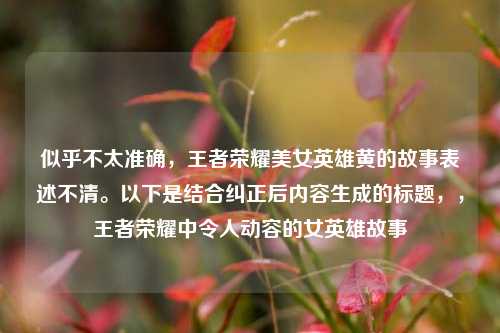 似乎不太准确,王者荣耀美女英雄黄的故事表述不清。以下是结合纠正后内容生成的标题,,王者荣耀中令人动容的女英雄故事