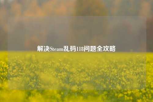 解决Steam乱码118问题全攻略