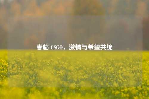 春临 CSGO,***与希望共绽