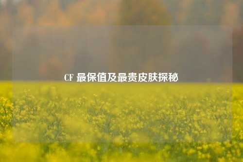 CF 最保值及最贵皮肤探秘