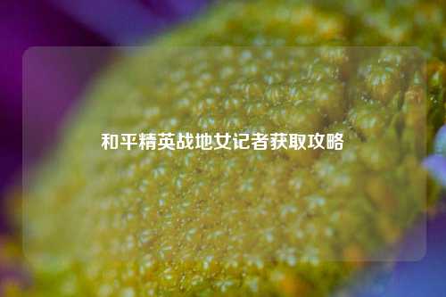 和平精英战地女记者获取攻略