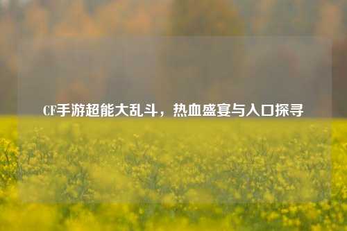 CF手游超能大乱斗,热血盛宴与入口探寻