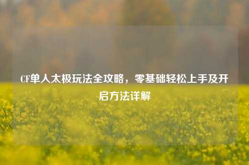 CF单人太极玩法全攻略,零基础轻松上手及开启 详解