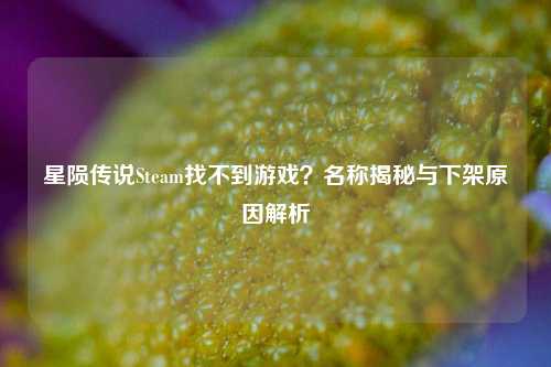 星陨传说Steam找不到游戏?名称揭秘与下架原因解析