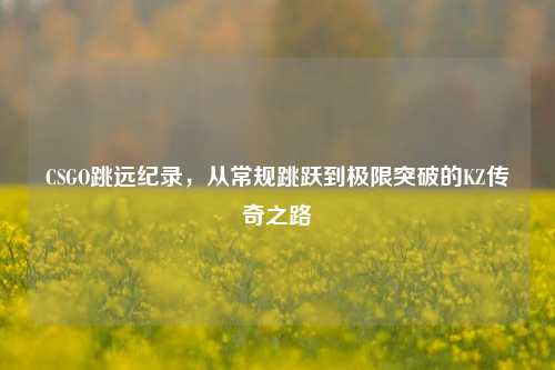 CSGO跳远纪录,从常规跳跃到极限突破的KZ传奇之路