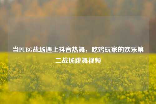 当PUBG战场遇上抖音热舞,吃鸡玩家的欢乐第二战场跳舞视频