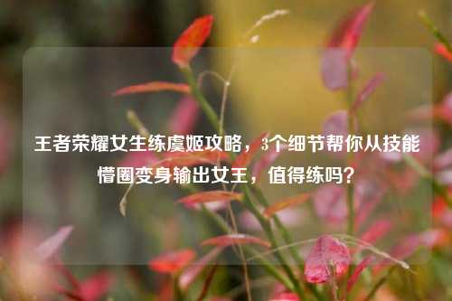 王者荣耀女生练虞姬攻略,3个细节帮你从技能懵圈变身输出女王,值得练吗?