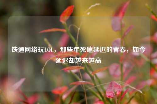 铁通 玩LOL,那些年死磕延迟的青春,如今延迟却越来越高