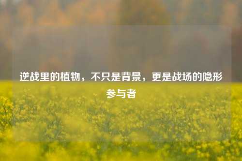 逆战里的植物,不只是背景,更是战场的隐形参与者