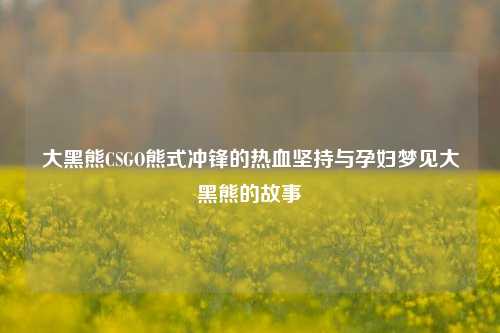 大黑熊CSGO熊式冲锋的热血坚持与孕妇梦见大黑熊的故事