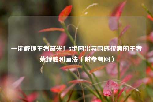 一键解锁王者高光!3步画出氛围感拉满的王者荣耀胜利画法(附参考图)