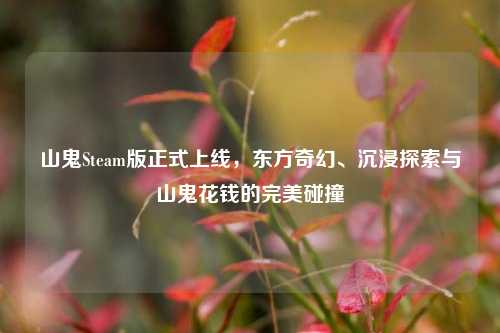 山鬼Steam版正式上线,东方奇幻、沉浸探索与山鬼花钱的完美碰撞