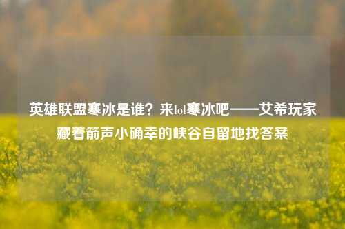英雄联盟寒冰是谁?来lol寒冰吧——艾希玩家藏着箭声小确幸的峡谷自留地找答案