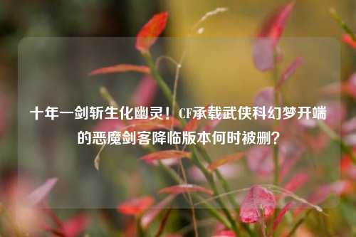 十年一剑斩生化幽灵!CF承载武侠科幻梦开端的恶魔剑客降临版本何时被删?