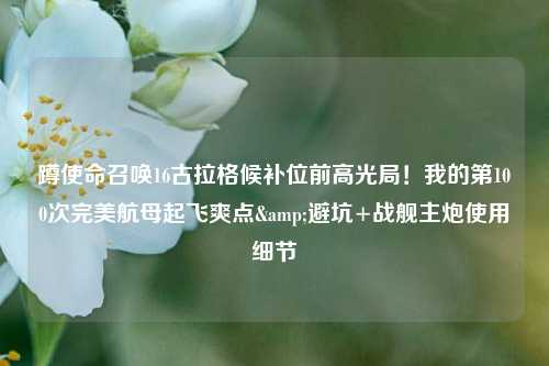 蹲使命召唤16古拉格候补位前高光局!我的第100次完美航母起飞爽点&避坑+战舰主炮使用细节